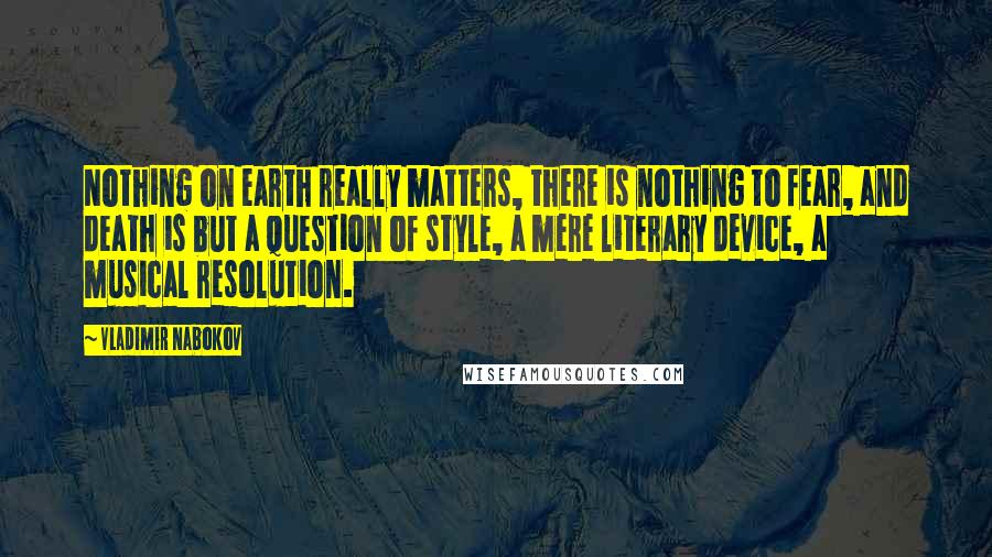 Vladimir Nabokov Quotes: Nothing on earth really matters, there is nothing to fear, and death is but a question of style, a mere literary device, a musical resolution.