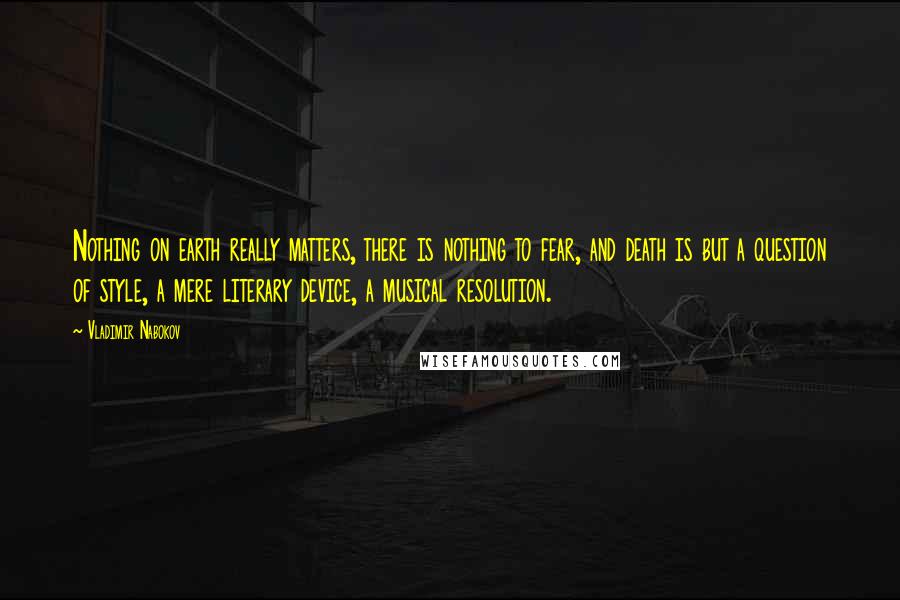 Vladimir Nabokov Quotes: Nothing on earth really matters, there is nothing to fear, and death is but a question of style, a mere literary device, a musical resolution.