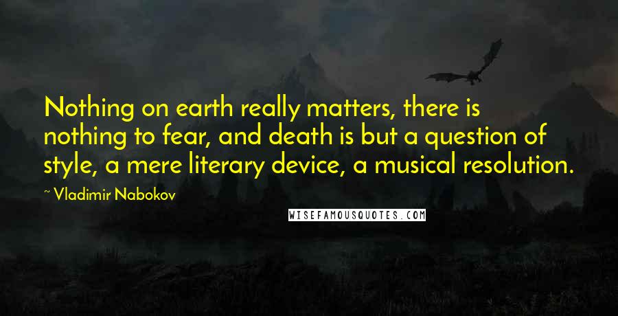 Vladimir Nabokov Quotes: Nothing on earth really matters, there is nothing to fear, and death is but a question of style, a mere literary device, a musical resolution.