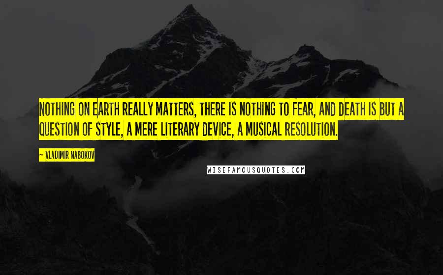 Vladimir Nabokov Quotes: Nothing on earth really matters, there is nothing to fear, and death is but a question of style, a mere literary device, a musical resolution.