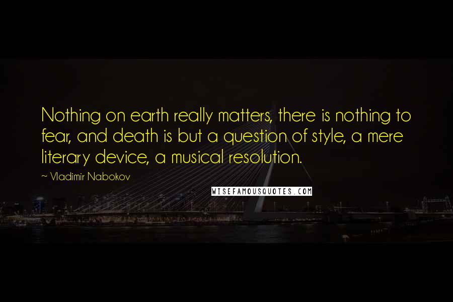 Vladimir Nabokov Quotes: Nothing on earth really matters, there is nothing to fear, and death is but a question of style, a mere literary device, a musical resolution.