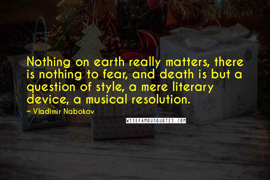 Vladimir Nabokov Quotes: Nothing on earth really matters, there is nothing to fear, and death is but a question of style, a mere literary device, a musical resolution.