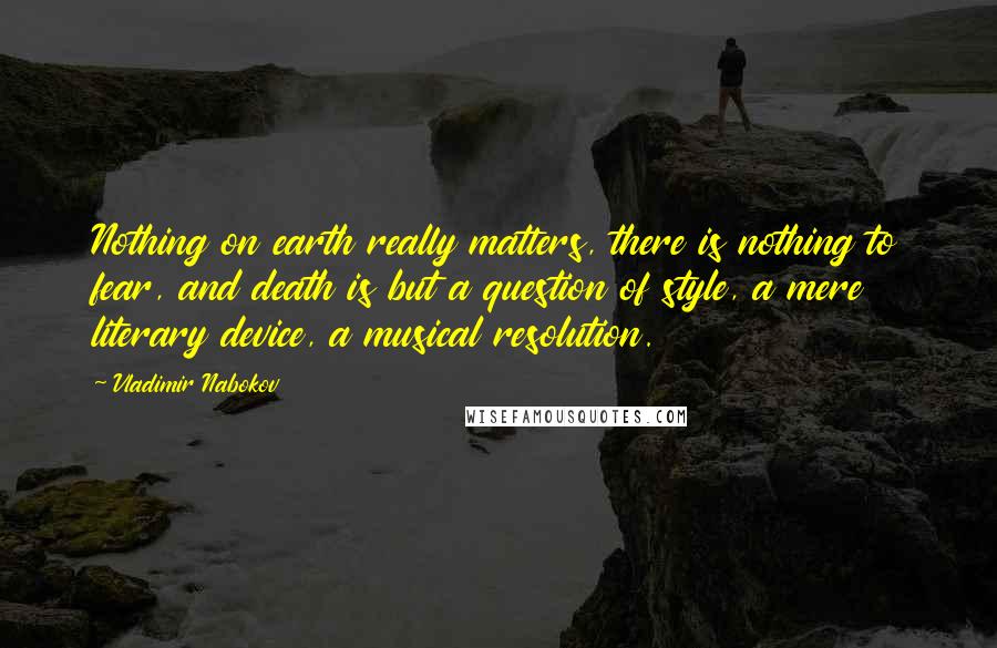 Vladimir Nabokov Quotes: Nothing on earth really matters, there is nothing to fear, and death is but a question of style, a mere literary device, a musical resolution.