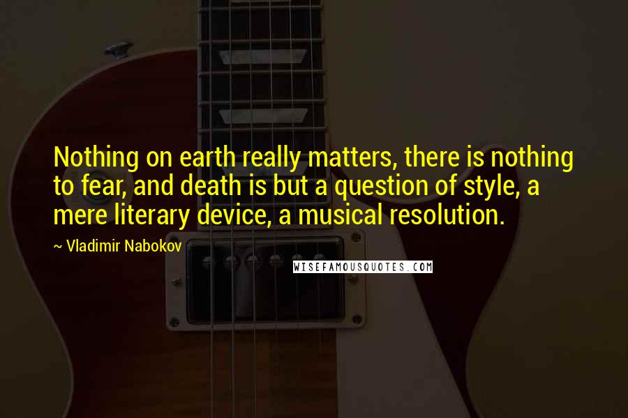 Vladimir Nabokov Quotes: Nothing on earth really matters, there is nothing to fear, and death is but a question of style, a mere literary device, a musical resolution.