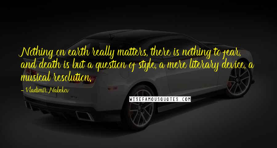 Vladimir Nabokov Quotes: Nothing on earth really matters, there is nothing to fear, and death is but a question of style, a mere literary device, a musical resolution.