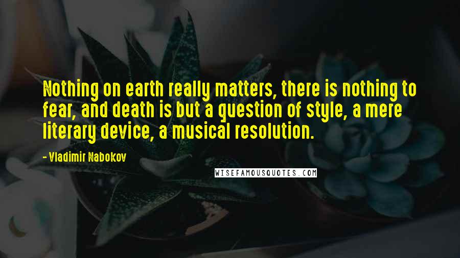 Vladimir Nabokov Quotes: Nothing on earth really matters, there is nothing to fear, and death is but a question of style, a mere literary device, a musical resolution.