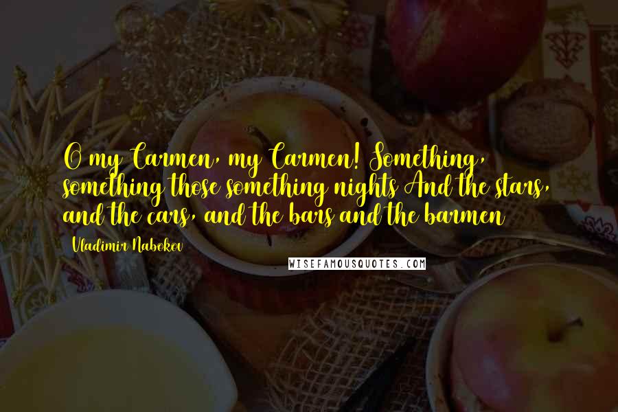 Vladimir Nabokov Quotes: O my Carmen, my Carmen! Something, something those something nights And the stars, and the cars, and the bars and the barmen ~
