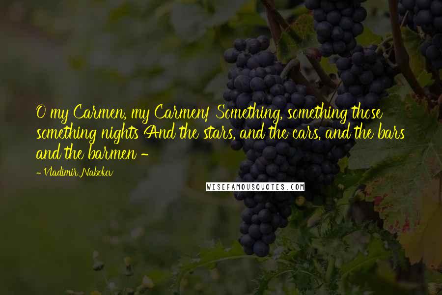 Vladimir Nabokov Quotes: O my Carmen, my Carmen! Something, something those something nights And the stars, and the cars, and the bars and the barmen ~