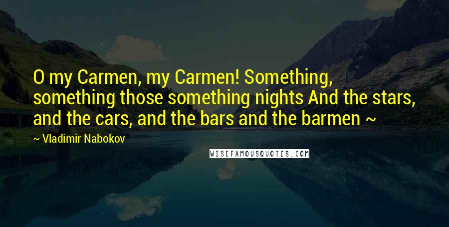 Vladimir Nabokov Quotes: O my Carmen, my Carmen! Something, something those something nights And the stars, and the cars, and the bars and the barmen ~