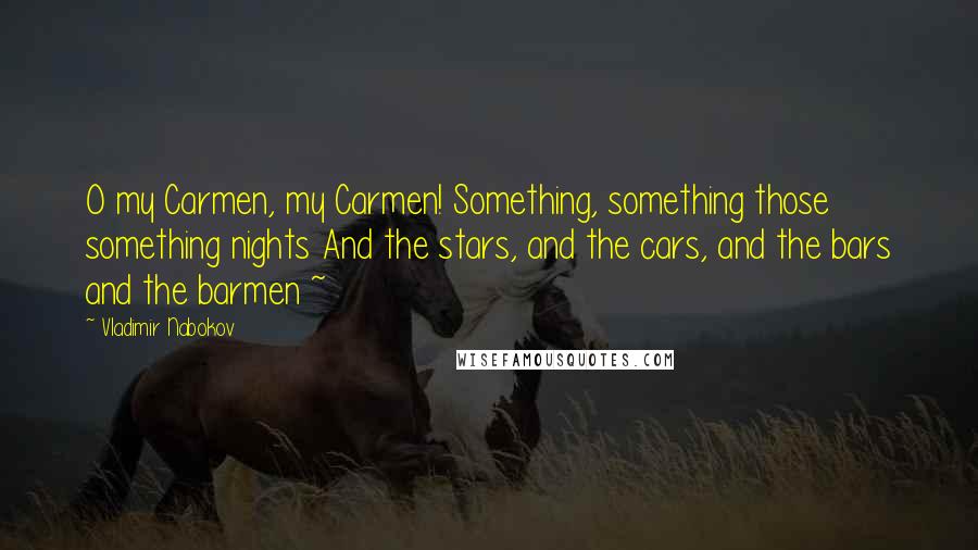 Vladimir Nabokov Quotes: O my Carmen, my Carmen! Something, something those something nights And the stars, and the cars, and the bars and the barmen ~