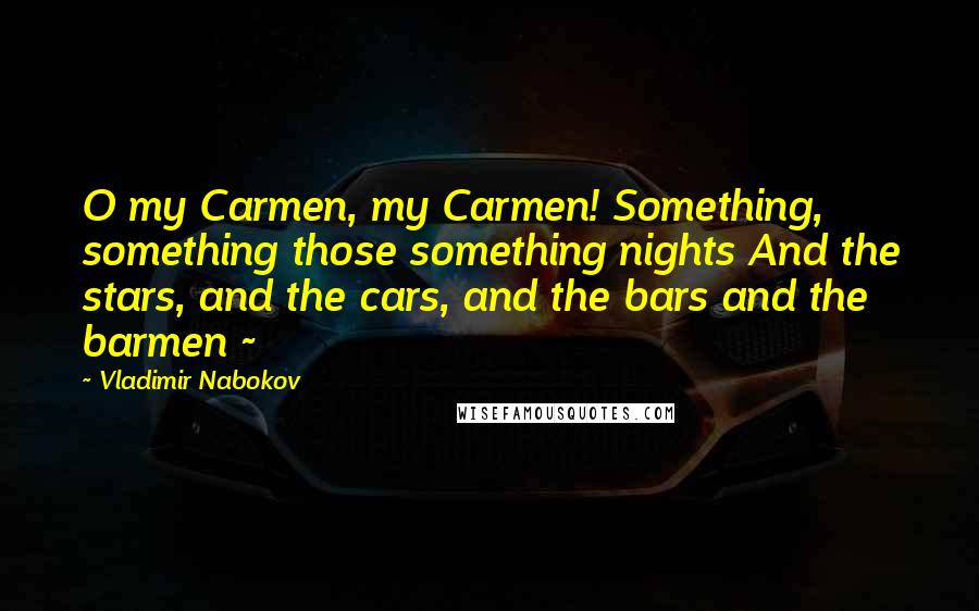 Vladimir Nabokov Quotes: O my Carmen, my Carmen! Something, something those something nights And the stars, and the cars, and the bars and the barmen ~