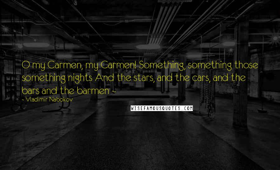 Vladimir Nabokov Quotes: O my Carmen, my Carmen! Something, something those something nights And the stars, and the cars, and the bars and the barmen ~