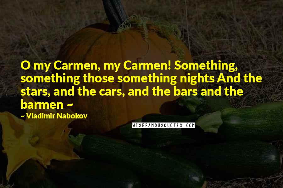 Vladimir Nabokov Quotes: O my Carmen, my Carmen! Something, something those something nights And the stars, and the cars, and the bars and the barmen ~