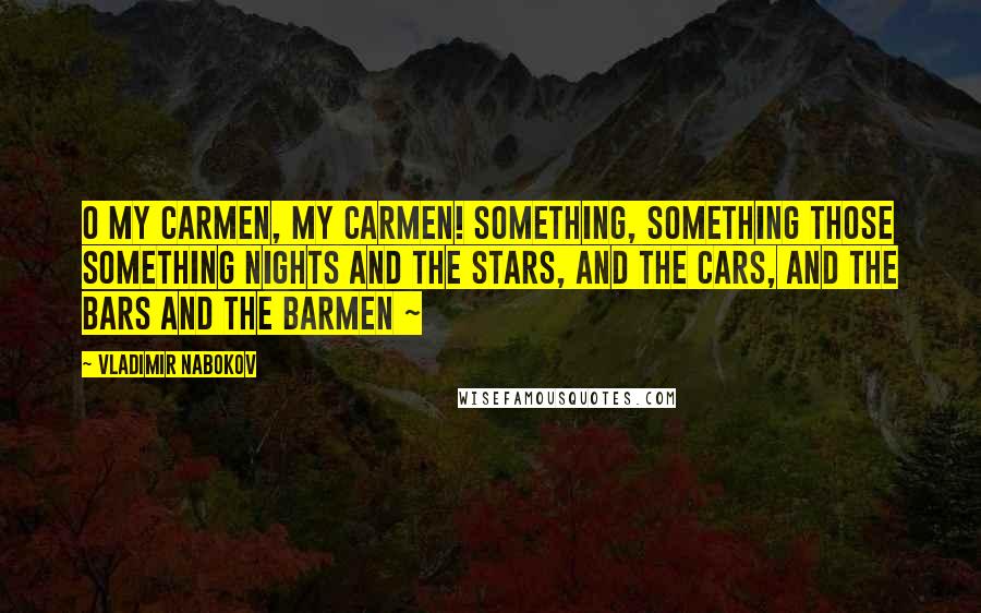 Vladimir Nabokov Quotes: O my Carmen, my Carmen! Something, something those something nights And the stars, and the cars, and the bars and the barmen ~