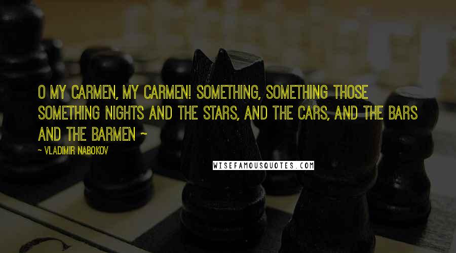 Vladimir Nabokov Quotes: O my Carmen, my Carmen! Something, something those something nights And the stars, and the cars, and the bars and the barmen ~