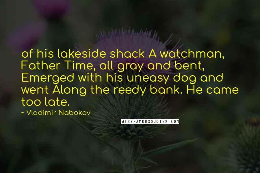 Vladimir Nabokov Quotes: of his lakeside shack A watchman, Father Time, all gray and bent, Emerged with his uneasy dog and went Along the reedy bank. He came too late.
