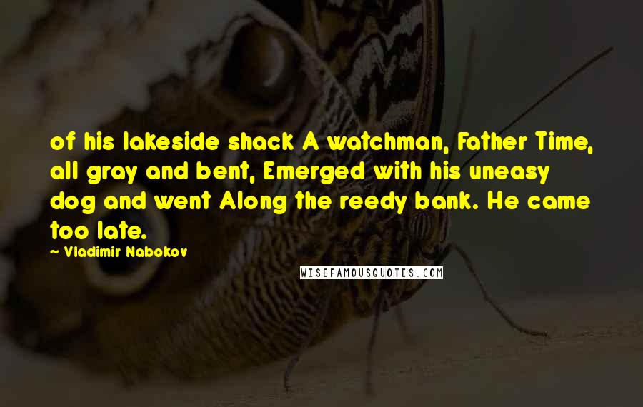 Vladimir Nabokov Quotes: of his lakeside shack A watchman, Father Time, all gray and bent, Emerged with his uneasy dog and went Along the reedy bank. He came too late.