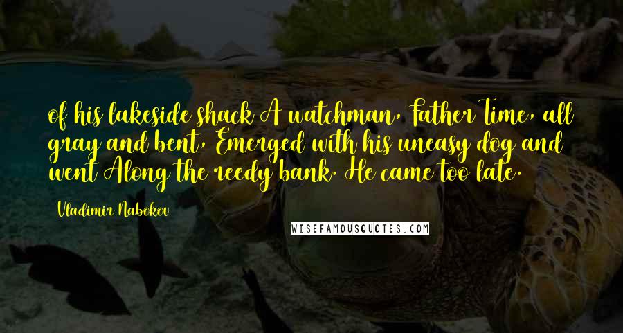 Vladimir Nabokov Quotes: of his lakeside shack A watchman, Father Time, all gray and bent, Emerged with his uneasy dog and went Along the reedy bank. He came too late.
