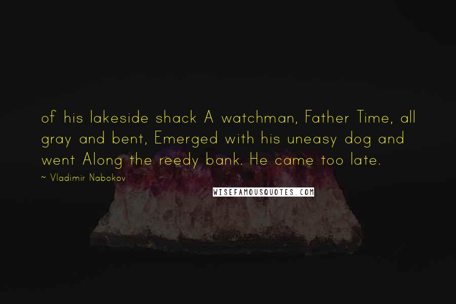Vladimir Nabokov Quotes: of his lakeside shack A watchman, Father Time, all gray and bent, Emerged with his uneasy dog and went Along the reedy bank. He came too late.