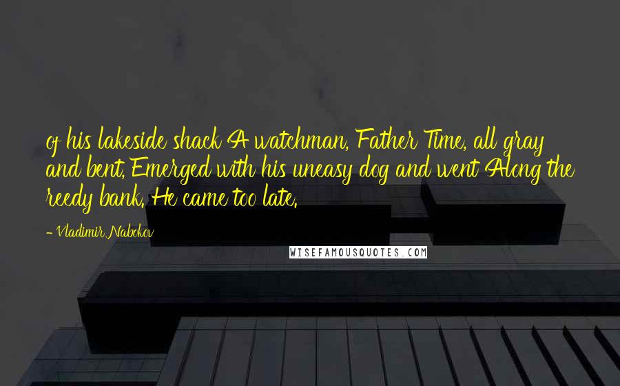 Vladimir Nabokov Quotes: of his lakeside shack A watchman, Father Time, all gray and bent, Emerged with his uneasy dog and went Along the reedy bank. He came too late.