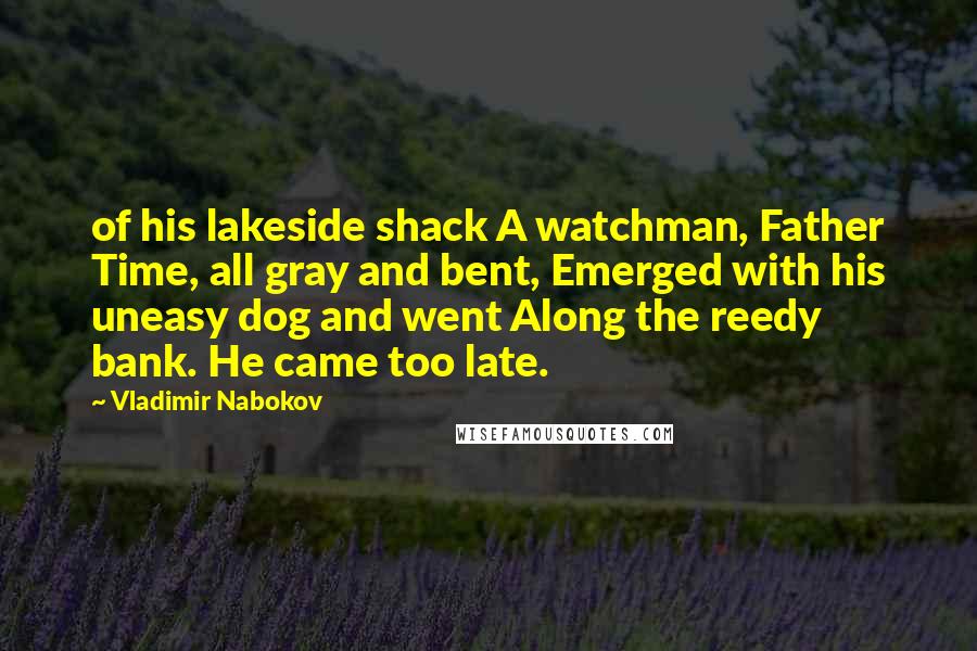 Vladimir Nabokov Quotes: of his lakeside shack A watchman, Father Time, all gray and bent, Emerged with his uneasy dog and went Along the reedy bank. He came too late.