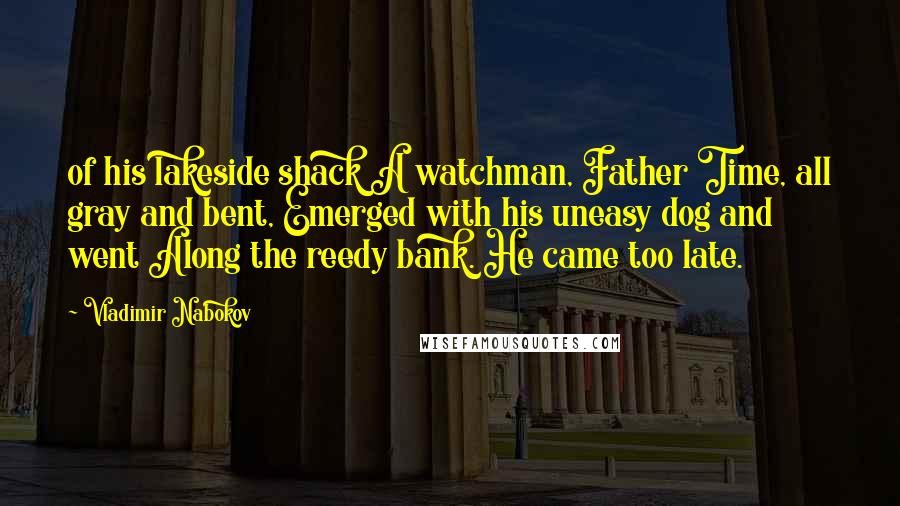 Vladimir Nabokov Quotes: of his lakeside shack A watchman, Father Time, all gray and bent, Emerged with his uneasy dog and went Along the reedy bank. He came too late.