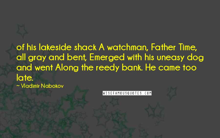 Vladimir Nabokov Quotes: of his lakeside shack A watchman, Father Time, all gray and bent, Emerged with his uneasy dog and went Along the reedy bank. He came too late.