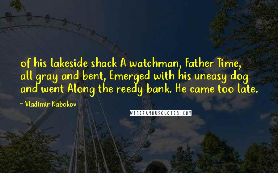 Vladimir Nabokov Quotes: of his lakeside shack A watchman, Father Time, all gray and bent, Emerged with his uneasy dog and went Along the reedy bank. He came too late.