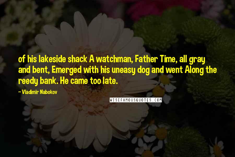 Vladimir Nabokov Quotes: of his lakeside shack A watchman, Father Time, all gray and bent, Emerged with his uneasy dog and went Along the reedy bank. He came too late.