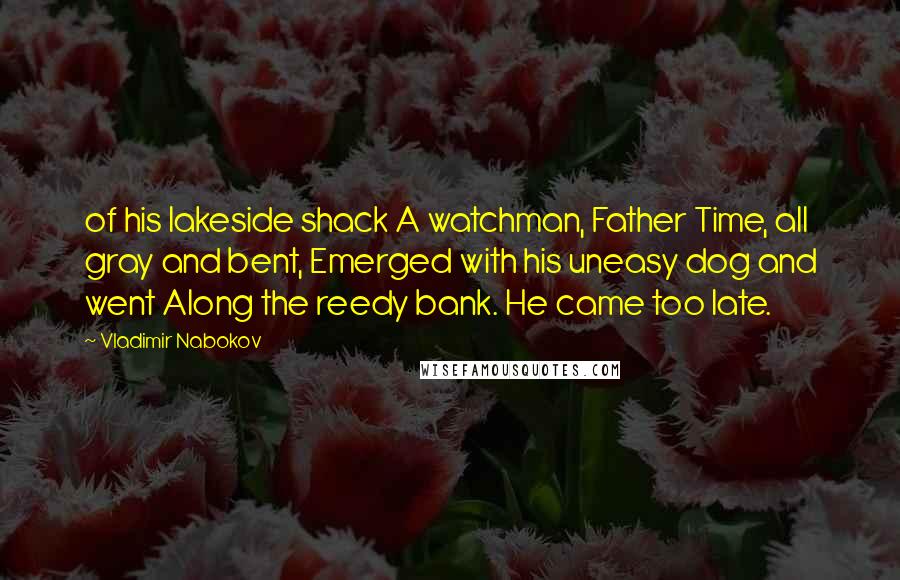 Vladimir Nabokov Quotes: of his lakeside shack A watchman, Father Time, all gray and bent, Emerged with his uneasy dog and went Along the reedy bank. He came too late.