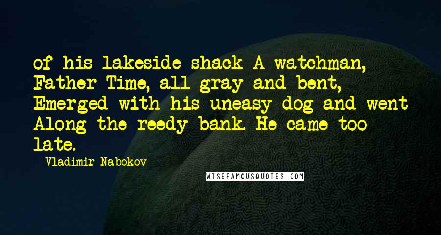 Vladimir Nabokov Quotes: of his lakeside shack A watchman, Father Time, all gray and bent, Emerged with his uneasy dog and went Along the reedy bank. He came too late.