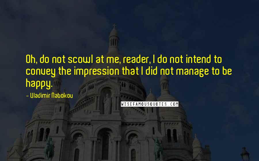 Vladimir Nabokov Quotes: Oh, do not scowl at me, reader, I do not intend to convey the impression that I did not manage to be happy.