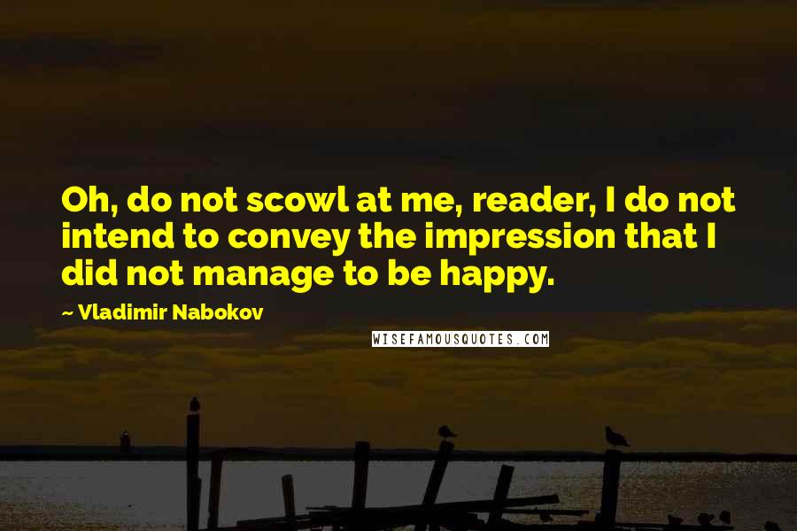 Vladimir Nabokov Quotes: Oh, do not scowl at me, reader, I do not intend to convey the impression that I did not manage to be happy.