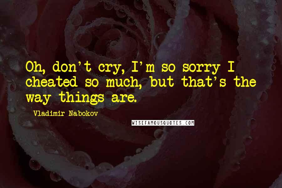 Vladimir Nabokov Quotes: Oh, don't cry, I'm so sorry I cheated so much, but that's the way things are.