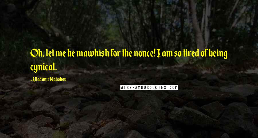 Vladimir Nabokov Quotes: Oh, let me be mawkish for the nonce! I am so tired of being cynical.