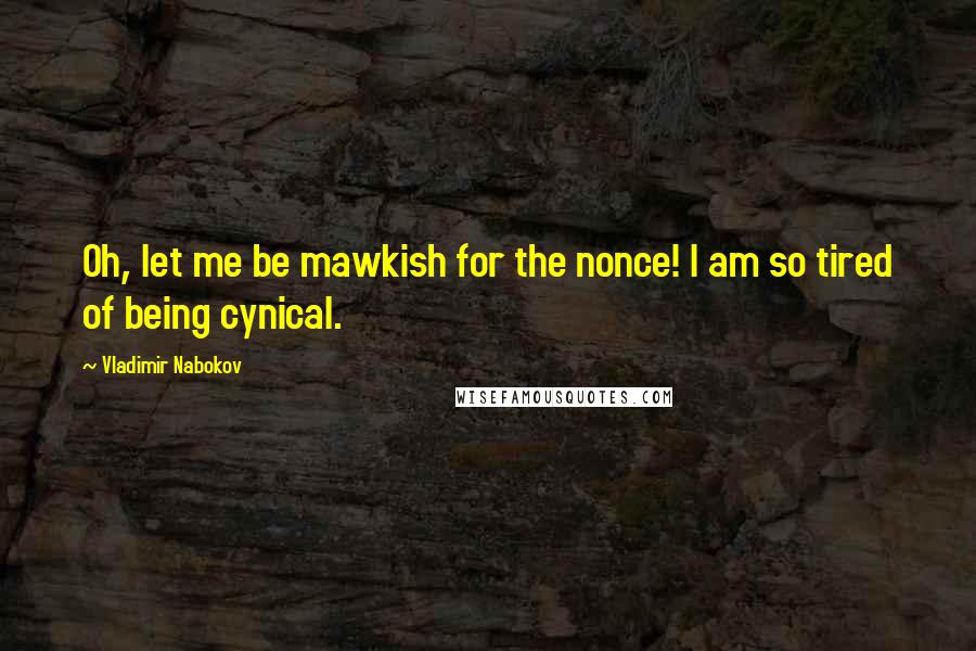 Vladimir Nabokov Quotes: Oh, let me be mawkish for the nonce! I am so tired of being cynical.