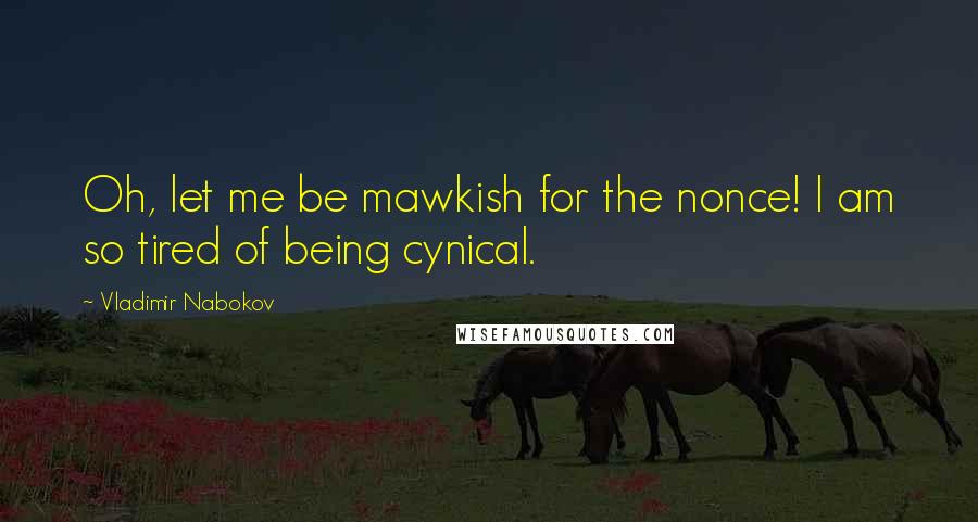 Vladimir Nabokov Quotes: Oh, let me be mawkish for the nonce! I am so tired of being cynical.