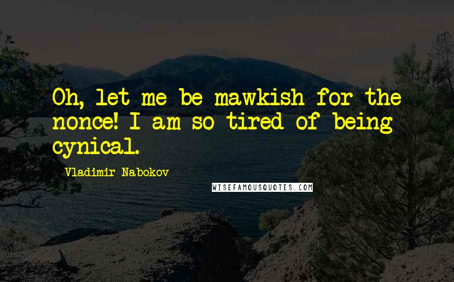 Vladimir Nabokov Quotes: Oh, let me be mawkish for the nonce! I am so tired of being cynical.