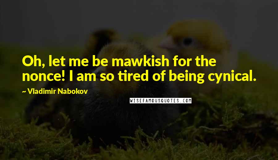 Vladimir Nabokov Quotes: Oh, let me be mawkish for the nonce! I am so tired of being cynical.