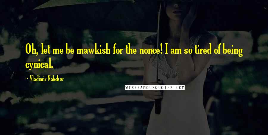 Vladimir Nabokov Quotes: Oh, let me be mawkish for the nonce! I am so tired of being cynical.