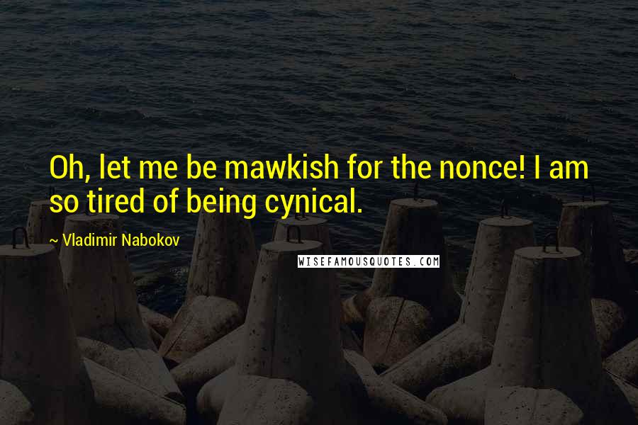 Vladimir Nabokov Quotes: Oh, let me be mawkish for the nonce! I am so tired of being cynical.