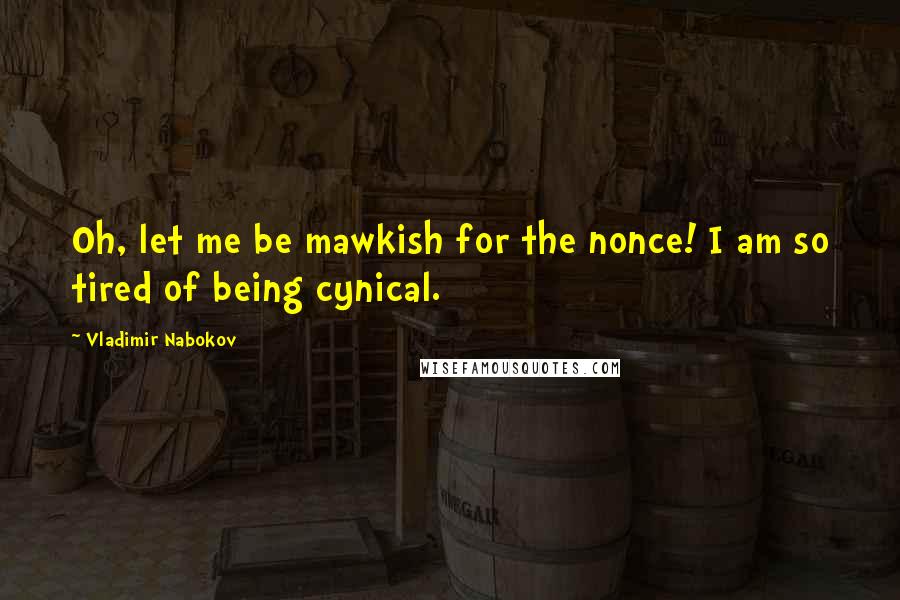 Vladimir Nabokov Quotes: Oh, let me be mawkish for the nonce! I am so tired of being cynical.