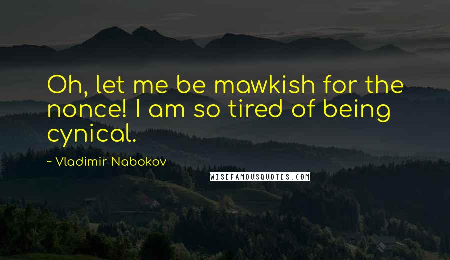 Vladimir Nabokov Quotes: Oh, let me be mawkish for the nonce! I am so tired of being cynical.