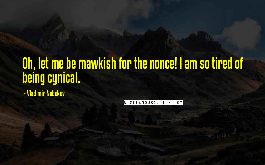 Vladimir Nabokov Quotes: Oh, let me be mawkish for the nonce! I am so tired of being cynical.