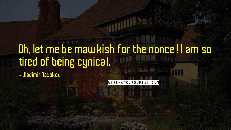 Vladimir Nabokov Quotes: Oh, let me be mawkish for the nonce! I am so tired of being cynical.