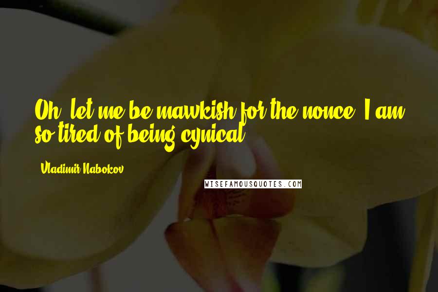 Vladimir Nabokov Quotes: Oh, let me be mawkish for the nonce! I am so tired of being cynical.