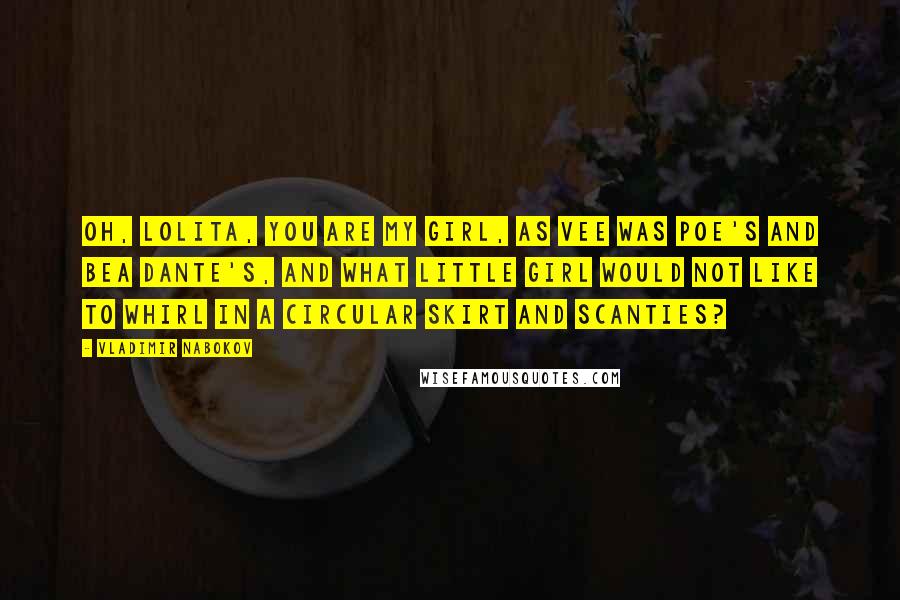 Vladimir Nabokov Quotes: Oh, Lolita, you are my girl, as Vee was Poe's and Bea Dante's, and what little girl would not like to whirl in a circular skirt and scanties?