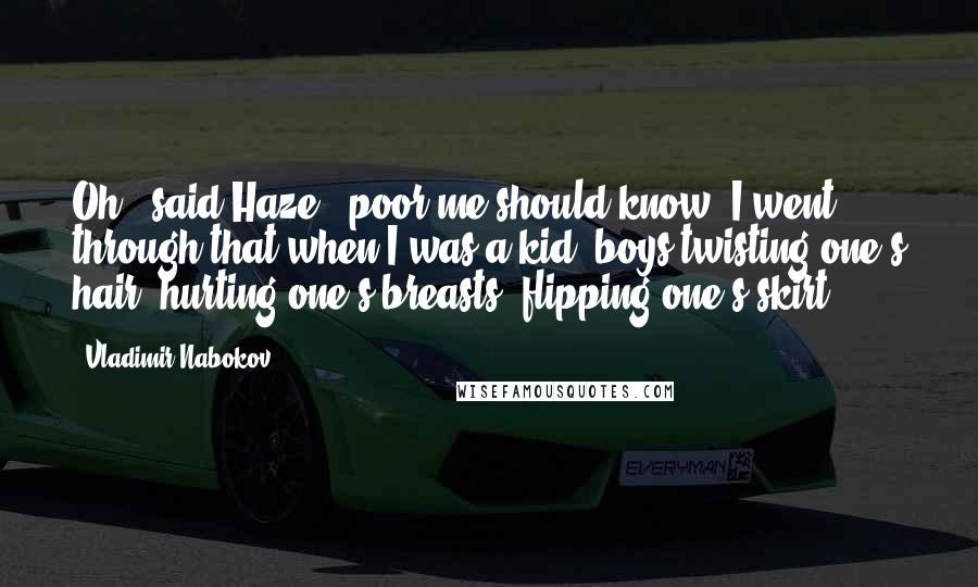 Vladimir Nabokov Quotes: Oh," said Haze, "poor me should know, I went through that when I was a kid: boys twisting one's hair, hurting one's breasts, flipping one's skirt.