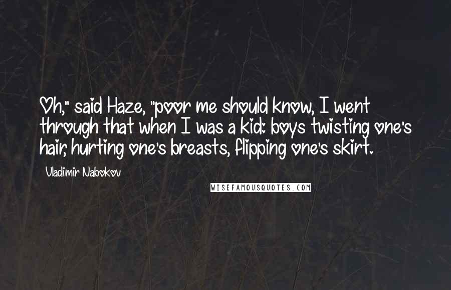 Vladimir Nabokov Quotes: Oh," said Haze, "poor me should know, I went through that when I was a kid: boys twisting one's hair, hurting one's breasts, flipping one's skirt.
