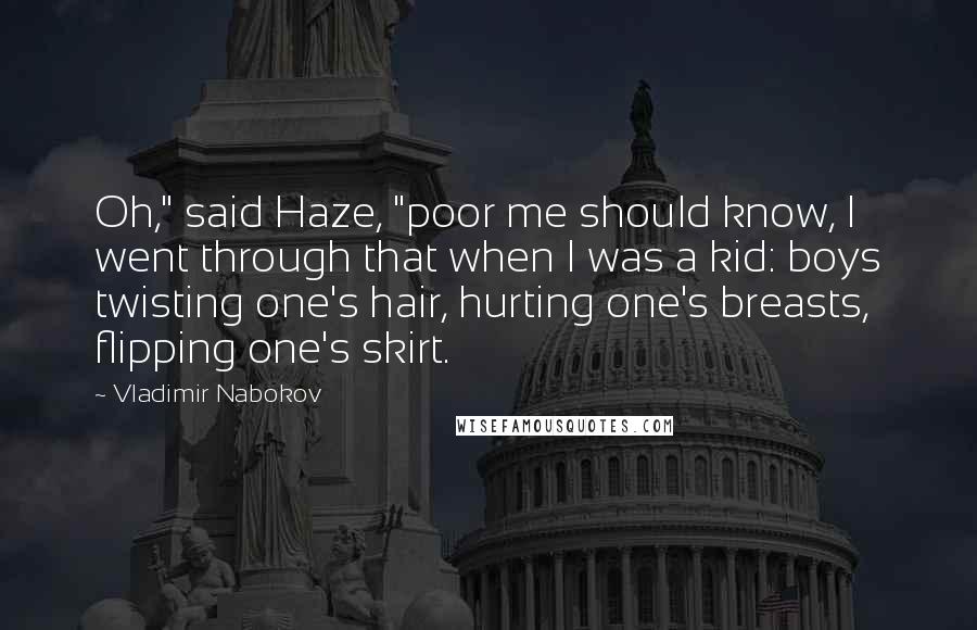 Vladimir Nabokov Quotes: Oh," said Haze, "poor me should know, I went through that when I was a kid: boys twisting one's hair, hurting one's breasts, flipping one's skirt.